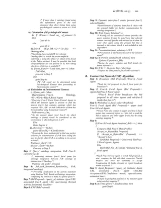 zz (2011) xxx–yy xxx
/* If more than 1 ontology found using
the information given in the task
statement then short listing them using
psychological context to arrive at 1 FoR
*/
b). Calculation of Psychological Context:
i). If (Winner==1and no_ of_winners>1)
then
Goto 4b iv
else
goto 4b ii
ii).Search (Exp_DB,<Si>/<Oi>,Sti) =>
Ontology Onti .
/*Searching Experiential DB for relevant
Ontology Onti to which the person might be
referring to using the subject or object terms found
in the Taken sub-task. It may be possible that both
(Subject,Object) are not present in Sti then taking
whichever of the two is available*/
ii). If (ont_found==1 and num_ont==1 ) then
FoR=Onti,
proceed to Step 5
else
goto Step 4c
/*If FoR could not be determined using
Psychological Context then proceeding to
Environmental context */
c). Calculation of Environmental Context:
i). if(num_ont>1)then
Query(nearest_Frac-Si Ontology,
<Si>,<Oi>)->Frac-Si Focal Agent
/*Querying Frac-S Focal Point (Fractal Agent) in
which the initiator agent is present to find the
nearest frac-S that contains ontology which has
required <Si>,<Oi> or both (whichever of them has
been identified using Syntactical Context*/
FoR=nearest_Onti,
/*As the nearest upper level frac-S (in which
ontology is found) would be considered as the
environment is which the person is in*/
Else
Goto Step 4c ii
ii). If (winner==0) then
query (User,Sti)-> Clarifications
/*If non-of the three methods fail to find one perfect
solution for determination of FoR then asking the
user to clarify which FoR is he talking to in current
activity*/
Wait(user_clarif==0)
If( user_clarif==1) then
Proceed to Step 5.
Step 5: Query( ontology integration, FoR Frac-S,
current Frac-S)
/* requesting initiator frac-S focal point for
ontology integration between FoR ontology &
initiator frac-S Ontology.*/
Wait(ont_int_under_process)
Step 6: Sub_task_Statement_Revision(Aci, FoR,
integrated ontology)
/* Providing clarification in the activity statement
using finalized FoR. Based on Ontology integration,
completing the sentence to make it a global query */
Step 7: Bid Proposal=<query_id, initiator Agent URI,
associated frac-S agent URI, query(using Revised
Activity Statement), deadline>
Step 8: CNP(Bid Proposal)
Step 9: Dynamic inter-frac-S chain (present frac-S,
selected bidder)
/*Establishment of dynamic inter-frac-S chain with
the selected bidder for further communication by
ontology integration*/
Step 10: Wait (Query Solution!=1)
/* Waiting till the announced winner provides the
query solution. It may be noted here that selected
winner can itself get the task/sub-task to be done by
some other agent using this process but that is
internal to the winner which is not included in this
algorithm*/
Step 11: Presentation (user,solution)->GUI
/* Presentation of information to user by the initiator
agent*/
Step 12: If (Person satisfied with solution) then
Update (Experience_DB)
/*Saving the query, solution and FoR details for
future reference.*/
Step 13: If Sti <= Stn go to Step 4 else Stop.
/* Repeat the same process for all other activites*/
B. Contract Net Protocol (CNP) Algorithm:
Step 1: Broadcast (Bid Proposal)->Frac-Si Focal
Agent
/*Send the bid proposal to frac-S focal point for
broadcast */
Step 2: Frac-Si Focal Agent (Bid Proposal)->
Agents/SubFrac-S Focal Agent
/*Frac-S Focal Point broadcasts the bid
proposal to all other agents and sub-frac-S
inside that frac-S.*/
Step 3: While(frac-S_focal_value<threshold)
Frac-Si Focal Agent (Bid Proposal)-> upper level
Frac-S Focal Agents
/* Focal Point also contact its upper level frac-S focal
points (not contacted before w.r.t this bid) to send the
bid to adjacent and other upper levels frac-Ss using
ontology mapping.*/
Step 4:
If (Frac-S Focal Agent (received_Bid) ==1) then
{
Compare (Bid, Frac-S Onto Profile)
Accept_or_Reject(Bid Proposal)
If (Accept_or_Reject(Bid Proposal) ==
“Accept”) then
Send(Bid Proposal)->Concerned SubFrac-
S Focal Agents, Agents
Else
Reply(Bid_Not_Accepted)->Initiated frac-Si
focal agent
}
/*Each Frac-S Focal Agent to which bid proposal is
sent compare the bid with their respective Fractal
Profiles and have the autonomy to accept
broadcasting (if thinks relevant) or reject broadcast
within its fractal.*/
Step 5: Agent_Response=<query_id, (initiator Agent
URI, associated frac-S agent URI),Bid
Acceptance(Y/N),Confidence match, specialization,
estimated time>.
/* Reply by giving bid response to the initiator agent
using ontology mapping*/
Step 6: If (Time spent T> deadline time) then
goto Step8.
 