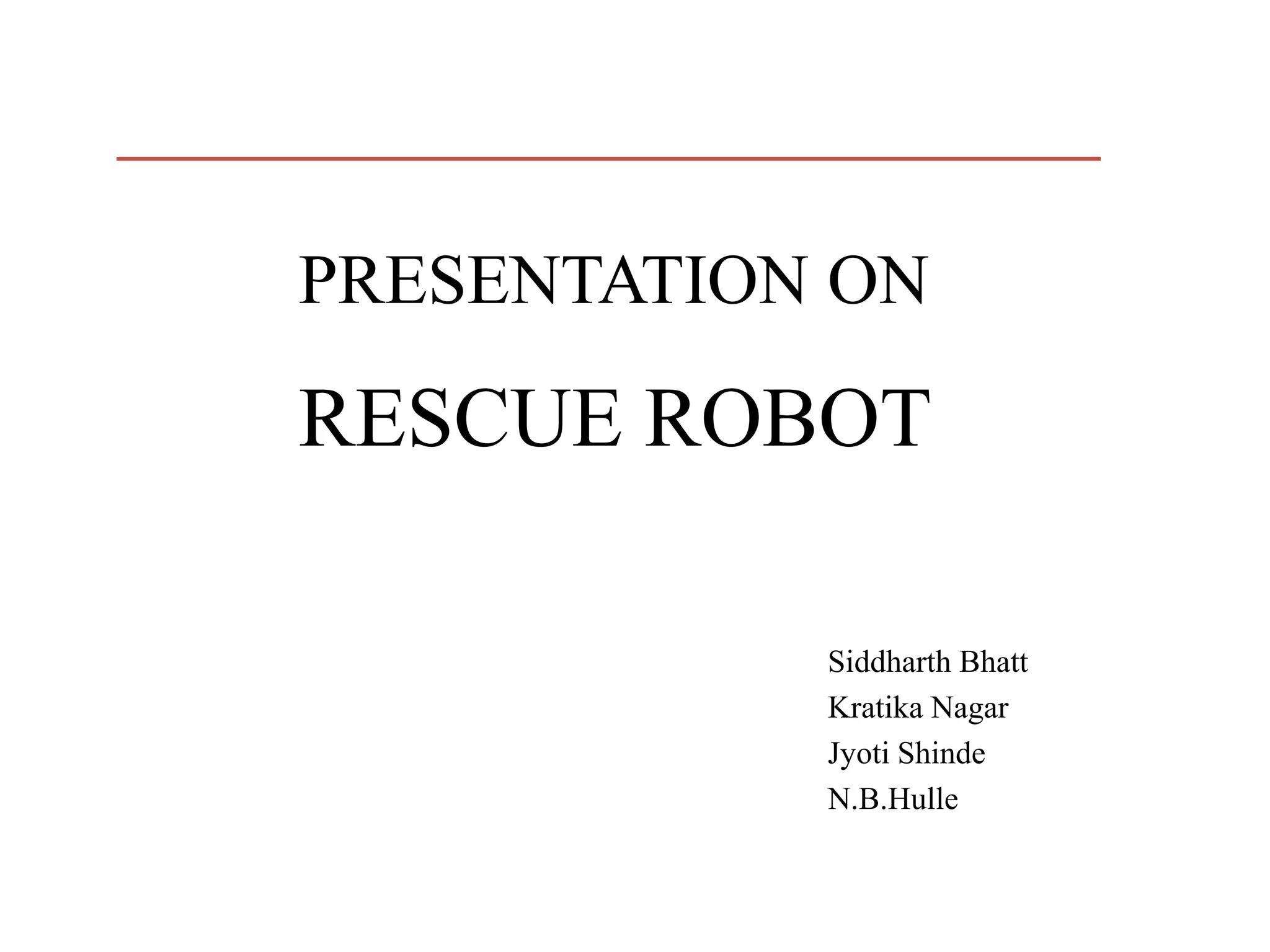RESCUE ROBOT
Siddharth Bhatt
Kratika Nagar
Jyoti Shinde
N.B.Hulle
PRESENTATION ON
 