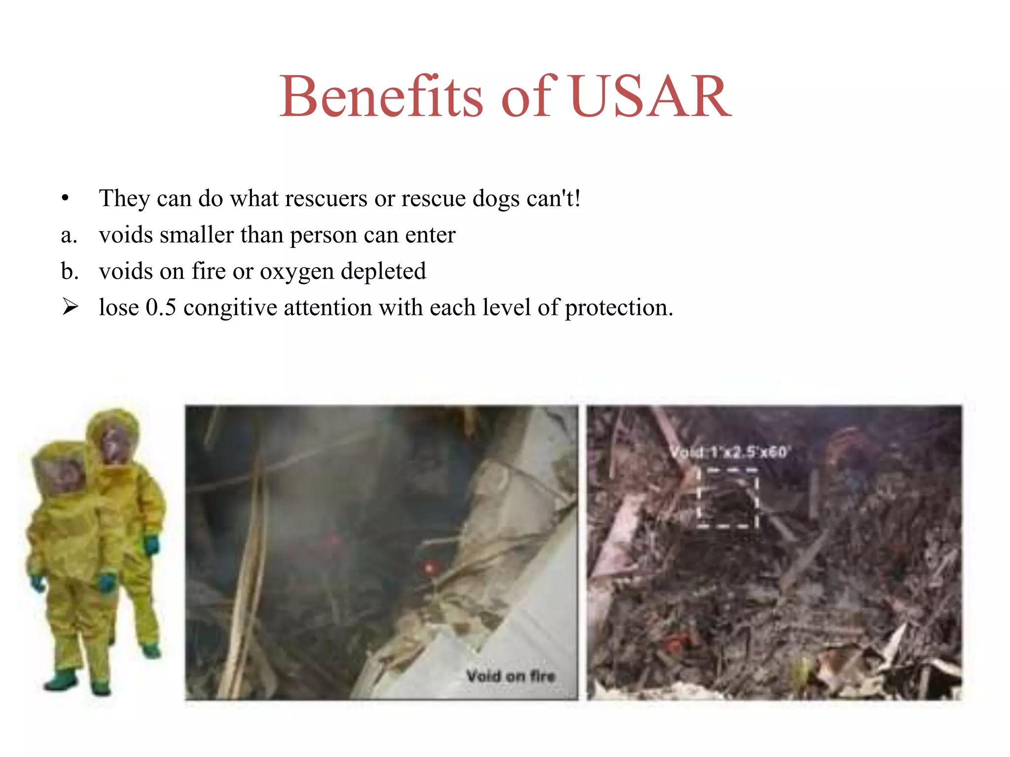Benefits of USAR
• They can do what rescuers or rescue dogs can't!
a. voids smaller than person can enter
b. voids on fire or oxygen depleted
 lose 0.5 congitive attention with each level of protection.
 