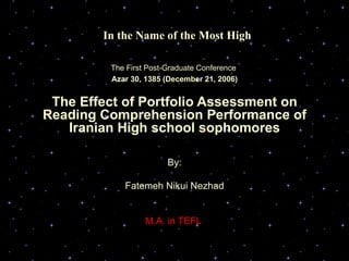 In the Name of the Most High The First Post-Graduate Conference  Azar 30, 1385 (December 21, 2006) The Effect of Portfolio Assessment on Reading Comprehension Performance of Iranian High school sophomores By: Fatemeh Nikui Nezhad M.A. in TEFL  