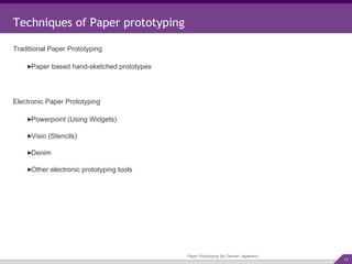 Techniques of Paper prototyping Traditional Paper Prototyping Paper Prototyping (by Devesh Jagatram) Paper based hand-sketched prototypes Electronic Paper Prototyping Powerpoint (Using Widgets) Visio (Stencils) Denim Other electronic prototyping tools 