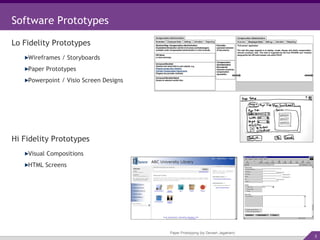 Paper Prototyping (by Devesh Jagatram) Software Prototypes Lo Fidelity Prototypes Wireframes / Storyboards Paper Prototypes Powerpoint / Visio Screen Designs Hi Fidelity Prototypes Visual Compositions HTML Screens 