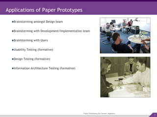 Paper Prototyping (by Devesh Jagatram) Applications of Paper Prototypes Brainstorming amongst Design team Brainstorming with Development/Implementation team Brainstorming with Users  Usability Testing (formative) Design Testing (formative) Information Architecture Testing (formative) 
