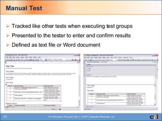 Manual Test Tracked like other tests when executing test groups Presented to the tester to enter and confirm results Defined as text file or Word document 