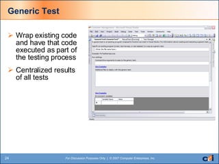 Generic Test Wrap existing code and have that code executed as part of the testing process Centralized results of all tests 