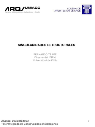 SINGULARIDADES ESTRUCTURALES FERNANDO YÁÑEZ Director del IDIEM Universidad de Chile  Alumno: David Roitman Taller Integrado de Construcción e instalaciones  1 