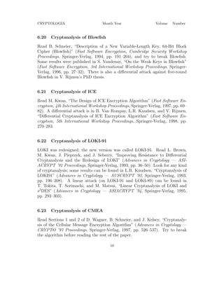 CRYPTOLOGIA Month Year Volume Number
6.20 Cryptanalysis of Blowﬁsh
Read B. Schneier, “Description of a New Variable-Length Key, 64-Bit Block
Cipher (Blowﬁsh)” (Fast Software Encryption, Cambridge Security Workshop
Proceedings, Springer-Verlag, 1994, pp. 191–204), and try to break Blowﬁsh.
Some results were published in S. Vaudenay, “On the Weak Keys in Blowﬁsh”
(Fast Software Encryption, 3rd International Workshop Proceedings, Springer-
Verlag, 1996, pp. 27–32). There is also a diﬀerential attack against ﬁve-round
Blowﬁsh in V. Rijmen’s PhD thesis.
6.21 Cryptanalysis of ICE
Read M. Kwan, “The Design of ICE Encryption Algorithm” (Fast Software En-
cryption, 4th International Workshop Proceedings, Springer-Verlag, 1997, pp. 69–
82). A diﬀerential attack is in B. Van Rompay, L.R. Knudsen, and V. Rijmen,
“Diﬀerential Cryptanalysis of ICE Encryption Algorithm” (Fast Software En-
cryption, 5th International Workshop Proceedings, Springer-Verlag, 1998, pp.
270–283.
6.22 Cryptanalysis of LOKI-91
LOKI was redesigned; the new version was called LOKI-91. Read L. Brown,
M. Kwan, J. Pieprzyk, and J. Seberry, “Improving Resistance to Diﬀerential
Cryptanalysis and the Redesign of LOKI” (Advances in Cryptology — ASI-
ACRYPT ’91 Proceedings, Springer-Verlag, 1993, pp. 36–50). Look for any kind
of cryptanalysis; some results can be found in L.R. Knudsen, “Cryptanalysis of
LOKI91” (Advances in Cryptology — AUSCRYPT ’92, Springer-Verlag, 1993,
pp. 196–208). A linear attack (on LOKI-91 and LOKI-89) can be found in
T. Tokita, T. Sorimachi, and M. Matsui, “Linear Cryptanalysis of LOKI and
s2
DES” (Advances in Cryptology — ASIACRYPT ’94, Springer-Verlag, 1995,
pp. 293–303).
6.23 Cryptanalysis of CMEA
Read Sections 1 and 2 of D. Wagner, B. Schneier, and J. Kelsey, “Cryptanaly-
sis of the Cellular Message Encryption Algorithm” (Advances in Cryptology —
CRYPTO ’97 Proceedings, Springer-Verlag, 1997, pp. 526–537). Try to break
the algorithm before reading the rest of the paper.
10
 