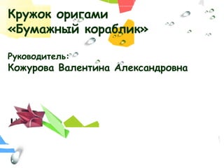 L/O/G/O
Кружок оригами
«Бумажный кораблик»
Руководитель:
Кожурова Валентина Александровна
 