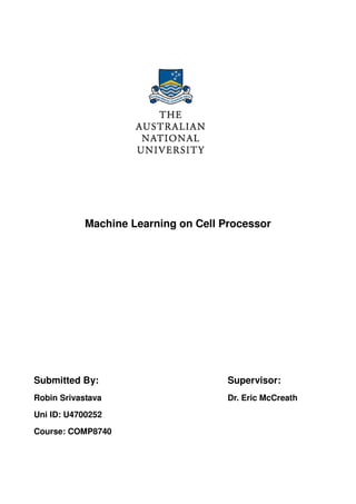 Machine Learning on Cell Processor




Submitted By:                         Supervisor:
Robin Srivastava                      Dr. Eric McCreath
Uni ID: U4700252

Course: COMP8740
 