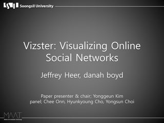 Vizster: Visualizing Online
     Social Networks
     Jeffrey Heer, danah boyd

      Paper presenter & chair; Yonggeun Kim
 panel; Chee Onn, Hyunkyoung Cho, Yongsun Choi