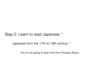 Step 2: Learn to read Japanese. *
Japanese from the 17th to 19th century. *
You’re not going to learn this from Rosetta Stone.
 