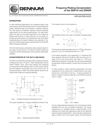 Frequency Peaking Compensation
                                                                                              of the GX414 and GX424

by J. Ian Ridpath, Senior Applications Engineer, Video/Broadcast Products
                                                                                                                             APPLICATION NOTE

INTRODUCTION

In video switching applications, the crosspoint switch must                     The transfer function of this network is:
meet several critical specifications which include differential
                                                                                                                                   1
phase, differential gain and frequency response flatness.                                                   Vo                    LC       .......1
The GX4 family of crosspoint switches exceed broadcast                                            Ts =               =
requirements for the above specifications. For wide band-                                                   Vi           s2 + s    R   +    1
                                                                                                                                   L       LC
width and high bit rate data applications, the frequency/
                                                                                This transfer function has a pair of complex conjugate poles
flatness performance of these devices can be easily ex-
                                                                                with
tended using information in this application note. Information                                               1
                                                                                                   fo =                       ....... 2
presented gives the system designer two methods of fre-                                                  2     LC
quency compensating a system using the GX414 and GX424
                                                                                                                 1            L
Video Crosspoint Switches.                                                             and        Q =                                           ....... 3
                                                                                                                 R            C
The first method uses a small value series resistor placed in
the output of each device. The second method utilises the                       The frequency response peaks when Q >1/√2 at a frequency
frequency roll-off characteristics of the external video buffer                 equal to fo, but it is maximally flat when Q = 1/√2.
amplifier.
                                                                                In the above equations, the capacitance C, represents the
CHARACTERISTICS OF THE GX414 AND GX424                                          load capacitor external to the device. With any value of C, a
                                                                                value of R can be found which will make Q = 1/√2, thus
The GX414 and GX424 are bipolar video crosspoint switches                       flattening the response. Practically, this can be accomplished
configured as shown in Figure 1. Each analog switch has an                      by placing an external resistor in series with the output of the
emitter follower input, some level shifting and clamping                        device.
circuits and an emitter follower output. The four switch outputs
are tied together and brought out to one common pin. At                         In video routing or matrix switching applications, the load
frequencies above 1 MHz, the emitter follower switches nat-                     capacitance on the output bus is determined by how many
urally exhibit frequency response peaking.                                      devices are connected to the bus. A typical example as
                                                                                shown in Figure 3, uses five GX414s or five GX424s wired as
                                                             +Vcc               a 20 x 1 matrix.
                            CS
                                                                                                     IN 1
                                                                                                                         1             TO OUTPUT
                                                                                                                                       BUFFER


   IN
                                                             OUT                                                         2


                                                                                                                                       5 - GX414's
                                              CS    #2                                                                   3
         CS                                3 mA     #3                                                                                 CL = 4 x 15pF
                                                    #4                                                                                     = 60pF
                                                                                                                         4

                                                             -VEE

                                                                                                                         5
    Fig.1     Enabled Crosspoint Equivalent Circuit                                                 IN 20

The output impedance is roughly modelled as shown in Fig.                                            Fig.3           20 x 1 Matrix
                                          L
                                 R                 VO
                                                                                For any single selected crosspoint, four of the devices will be
                   +             44 Ω   180 nH
                                                                                disabled and one will be enabled (selected). The output
                       Vi
                                                         CLOAD
                                                                                capacitance of a disabled device is approximately 15 pF
                                                                                resulting in the total load capacitance seen by the selected
                                                                                device as approximately 60 pF. Assuming stray capacitance
                                                                                adds a further 5 pF to the system output, the total external

               Fig.2         Output Impedance Model



                                                                       510 - 39 - 00
 