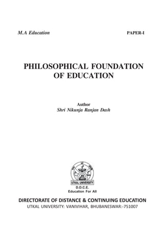 M.A Education PAPER-I
PHILOSOPHICAL FOUNDATION
OF EDUCATION
Author
Shri Nikunja Ranjan Dash
D.D.C.E.
Education For All
DIRECTORATE OF DISTANCE & CONTINUING EDUCATION
UTKAL UNIVERSITY: VANIVIHAR, BHUBANESWAR:-751007
 