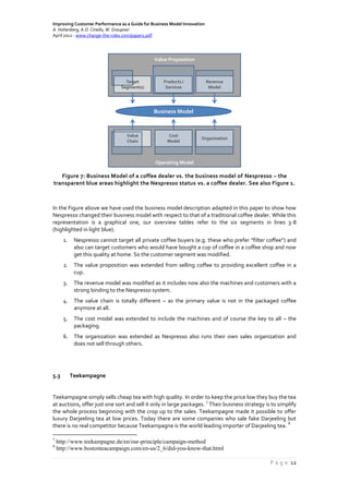 Improving Customer Performance as a Guide for Business Model Innovation
A. Hohenberg, A.O. Ciriello, W. Graupner
April 2012 - www.change-the-rules.com/paper1.pdf
P a g e 12
Figure 7: Business Model of a coffee dealer vs. the business model of Nespresso – the
transparent blue areas highlight the Nespresso status vs. a coffee dealer. See also Figure 1.
In the Figure above we have used the business model description adapted in this paper to show how
Nespresso changed their business model with respect to that of a traditional coffee dealer. While this
representation is a graphical one, our overview tables refer to the six segments in lines 3-8
(highlighted in light blue).
1. Nespresso cannot target all private coffee buyers (e.g. these who prefer “filter coffee”) and
also can target customers who would have bought a cup of coffee in a coffee shop and now
get this quality at home. So the customer segment was modified.
2. The value proposition was extended from selling coffee to providing excellent coffee in a
cup.
3. The revenue model was modified as it includes now also the machines and customers with a
strong binding to the Nespresso system.
4. The value chain is totally different – as the primary value is not in the packaged coffee
anymore at all.
5. The cost model was extended to include the machines and of course the key to all – the
packaging.
6. The organization was extended as Nespresso also runs their own sales organization and
does not sell through others.
5.3 Teekampagne
Teekampagne simply sells cheap tea with high quality. In order to keep the price low they buy the tea
at auctions, offer just one sort and sell it only in large packages.
7
Their business strategy is to simplify
the whole process beginning with the crop up to the sales. Teekampagne made it possible to offer
luxury Darjeeling tea at low prices. Today there are some companies who sale fake Darjeeling but
there is no real competitor because Teekampagne is the world leading importer of Darjeeling tea.
8
7
http://www.teekampagne.de/en/our-principle/campaign-method
8
http://www.bostonteacampaign.com/en-us/2_6/did-you-know-that.html
Operating Model
Value Proposition
Target
Segment(s)
Products /
Services
Revenue
Model
Value
Chain
Cost
Model
Organisation
Business Model
 