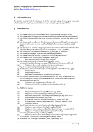 Improving Customer Performance as a Guide for Business Model Innovation
A. Hohenberg, A.O. Ciriello, W. Graupner
April 2012 - www.change-the-rules.com/paper1.pdf
P a g e 23
8 Acknowledgements
The authors want to thank Mr. Guillaume Simler for a critical reading of the original manuscript
which resulted in many improvements. This work was financially supported by AVL UK.
9 List of References
[1]. http://www.bcg.com/documents/file36456.pdf (business model innovation (ENG)
[2]. http://www.nestle-family.com/our-company/english/assets/downloads/Nestle-History.pdf
[3]. http://oekkm.at/downloads/Folien_final_19-5-2010_Innovation_sprengt_alle_Grenzen.pdf
(GE)
[4]. http://www.nestle.com/Common/NestleDocuments/Documents/Library/Presentations/Inve
stors_Events/Investors-Seminar-2010/Nestl%C3%A9-Nespresso-Jun2010-Girardot.pdf
(ENG)
[5]. http://faculty.haas.berkeley.edu/rjmorgan/mba211/2010%20Final%20Projects/Final%20Pap
er%20-%20Morgan's%20Morons.pdf (current problems-> Sarah Lee) (ENG)
[6]. http://www.time.com/time/magazine/article/0,9171,2053573,00.html (ENG)
[7]. http://www.teekampagne.de/en/our-principle/campaign-method
[8]. http://www.bostonteacampaign.com/en-us/2_6/did-you-know-that.html
[9]. http://www.im.ethz.ch/education/FS08/RV2008_Meyrat.pdf
[10]. www.alexandria.unisg.ch/export/DL/137350.pdf
[11].http://www.stadler-heinle-schott.de/fileadmin/stadler-heinle-
schott/webinhalte/downloads/pressespiegel/FTD_Durch_die_Wand_per_HILTI.pdf
[12]. http://www.ibm.com/ibm100/us/en/icons/personalcomputer/
http://www-03.ibm.com/press/us/en/pressrelease/491.wss
[13].ftp://ftp.software.ibm.com/software/solutions/soa/pdfs/SmartWorkBrochure1123.pdf
[14]. Salesforce.com
[15]. Salesforce presentation
[16]. http://www.computerwoche.de/software/crm/1861381/
[17].http://money.cnn.com/2011/04/22/technology/amazon_ec2_cloud_outage/index.htm,
http://morganlinton.com/startup-monday-amazon-ec2-down-again-takes-instagram-
foursquare-and-more-with-it/
[18]. http://www.bcg.com/documents/file13255.pdf
[19]. http://mamikikeyu.files.wordpress.com/2011/05/bcg-matrix.gif
8.1 Additional sources
[20]. http://arc.hhs.se/download.aspx?MediumId=315 (ENG)
[21]. http://www.customermarketing.com/html/cpm.htm (ENG)
[22]. http://www.entrepreneur.com/tradejournals/article/73063891.html (ENG)
[23]. http://internetbusinessmodels.org/ (ENG)
[24]. http://wi.bwl.uni-mainz.de/publikationen/ecis02_models.pdf (ENG)
[25]. http://ebusiness.mit.edu/research/papers/162_ODonnell_Map.pdf (ENG)
[26]. http://www.iae.univ-
lille1.fr/SitesProjets/bmcommunity/Research/AmitZottMassa.pdf (ENG)
[27]. http://www.iese.edu/research/pdfs/DI-0713-E.pdf (ENG)
[28]. http://www.inknowaction.com/blog/?tag=business-model-innovation (ENG)
[29]. http://www.inmetro.gov.br/english/news/events/workshop-
innovation/presentations/why-what-how.pdf (ENG)
[30]. http://www.ifw-members.ifw-kiel.de/publications/exchange-rate-misalignments-
in-duopoly-the-case-of-airbus-and-boeing/KWP1488.pdf (ENG)
[31]. http://www.bmt.ch/images/content/BMT_Sina_Leemann.pdf (GE)
 