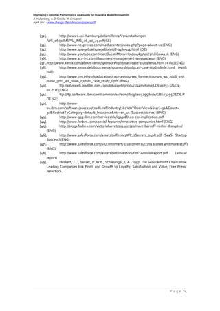 Improving Customer Performance as a Guide for Business Model Innovation
A. Hohenberg, A.O. Ciriello, W. Graupner
April 2012 - www.change-the-rules.com/paper1.pdf
P a g e 24
[32]. http://www1.uni-hamburg.de/ami/lehre/Veranstaltungen
/WS_0607/IMS/VL_IMS_06_10_27.pdf(GE)
[33]. http://www.nespresso.com/mediacenter/index.php?page=about-us (ENG)
[34]. http://www.spiegel.de/spiegel/print/d-9180914.html (DE)
[35]. http://www.youtube.com/user/DucatiMotorHolding#p/u/0/3rkXCavx12k (ENG)
[36]. http://www.acs-inc.com/document-management-services.aspx (ENG)
[37].http://www.xerox.com/about-xerox/sponsorship/ducati-case-study/enus.html (+ vid) (ENG)
[38]. http://www.xerox.de/about-xerox/sponsorship/ducati-case-study/dede.html (+vid)
(GE)
[39]. http://www.tim.ethz.ch/education/courses/courses_former/courses_ws_2006_07/c
ourse_gm1_ws_2006_07/hilti_case_study_I.pdf (ENG)
[40]. ftp://lotusweb.boulder.ibm.com/lotusweb/product/sametime/LOC01753-USEN-
00.PDF (ENG)
[41]. ftp://ftp.software.ibm.com/common/ssi/ecm/de/gbe03295dede/GBE03295DEDE.P
DF (GE)
[42]. http://www-
01.ibm.com/software/success/cssdb.nsf/industrytsL2VW?OpenView&Start=91&Count=
30&RestrictToCategory=default_Insurance&cty=en_us (Success stories) (ENG)
[43]. http://www-935.ibm.com/services/de/igs/pdf/ceo-cio-implication.pdf
[44]. http://www.forbes.com/special-features/innovative-companies.html (ENG)
[45]. http://blogs.forbes.com/victoriabarret/2011/07/20/marc-benioff-mister-disrupter/
(ENG)
[46]. http://www.salesforce.com/assets/pdf/misc/WP_7Secrets_0408.pdf (SaaS- Startup
Success) (ENG)
[47]. http://www.salesforce.com/uk/customers/ (customer success stories and more stuff)
(ENG)
[48]. http://www.salesforce.com/assets/pdf/investors/FY12AnnualReport.pdf (annual
report)
[49]. Heskett, J.L., Sasser, Jr. W.E., Schlesinger, L.A., 1997. The Service Profit Chain: How
Leading Companies link Profit and Growth to Loyalty, Satisfaction and Value, Free Press,
New York.
 