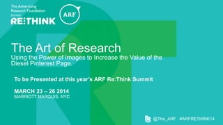 The Art of Research
Using the Power of Images to Increase the Value of the
Diesel Pinterest Page.
To be Presented at this year’s ARF Re:Think Summit

MARCH 23 – 26 2014
MARRIOTT MARQUIS, NYC

@The_ARF #ARFRETHINK14

 