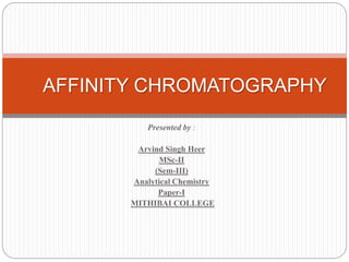 Presented by :
Arvind Singh Heer
MSc-II
(Sem-III)
Analytical Chemistry
Paper-I
MITHIBAI COLLEGE
AFFINITY CHROMATOGRAPHY
 