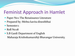 Feminist Approach in Hamlet
 Paper No:1 The Renaissance Literature
 Prepared by :Mehta kavita dineshbhai
 Semester:1
 Roll No:18
 S.B Gardi Department of English
Maharaja Krishnkumarsihji Bhavangar University.
 