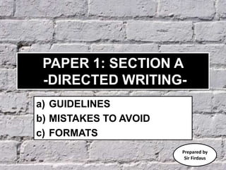 PAPER 1: SECTION A
-DIRECTED WRITING-
a) GUIDELINES
b) MISTAKES TO AVOID
c) FORMATS
Prepared by
Sir Firdaus
 