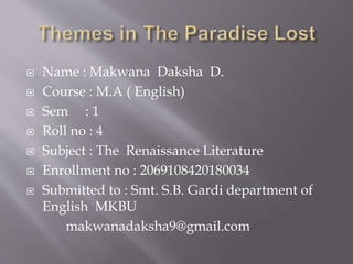  Name : Makwana Daksha D.
 Course : M.A ( English)
 Sem : 1
 Roll no : 4
 Subject : The Renaissance Literature
 Enrollment no : 2069108420180034
 Submitted to : Smt. S.B. Gardi department of
English MKBU
makwanadaksha9@gmail.com
 