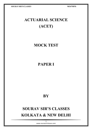 SOURAVSIR’S CLASSES 9836793076
1
www.souravsirclasses.com
ACTUARIAL SCIENCE
(ACET)
MOCK TEST
PAPER I
BY
SOURAV SIR’S CLASSES
KOLKATA & NEW DELHI
 