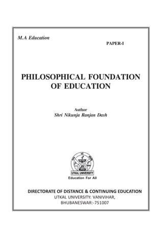 M.A Education
PAPER-I
D.D.C.E.
Education For All
DIRECTORATE OF DISTANCE & CONTINUING EDUCATION
UTKAL UNIVERSITY: VANIVIHAR,
BHUBANESWAR:-751007
PHILOSOPHICAL FOUNDATION
OF EDUCATION
Author
Shri Nikunja Ranjan Dash
 