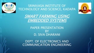 SRINIVASA INSTITUTE OF
TECHNOLOGY AND SCIENCE, KADAPA
SMART FARMING USING
EMBEDDED SYSTEMS
PAPER PRESENTATION
BY
D. SIVA DHARANI
DEPT. OF ELECTRONICS AND
COMMUNICATION ENGINEERING
 