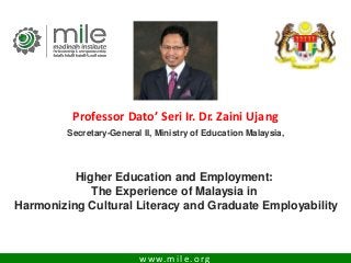 www.mile.org
Higher Education and Employment:
The Experience of Malaysia in
Harmonizing Cultural Literacy and Graduate Employability
Professor Dato’ Seri Ir. Dr. Zaini Ujang
Secretary-General II, Ministry of Education Malaysia,
 