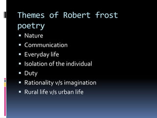 Themes of Robert frost
poetry
 Nature
 Communication
 Everyday life
 Isolation of the individual
 Duty
 Rationality v/s imagination
 Rural life v/s urban life
 