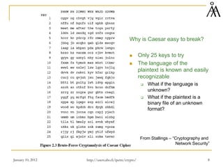 January 10, 2012 8
From Stallings – “Cryptography and
Network Security”
Why is Caesar easy to break?
 Only 25 keys to try
 The language of the
plaintext is known and easily
recognizable
 What if the language is
unknown?
 What if the plaintext is a
binary file of an unknown
format?
http://users.abo.fi/ipetre/crypto/
 
