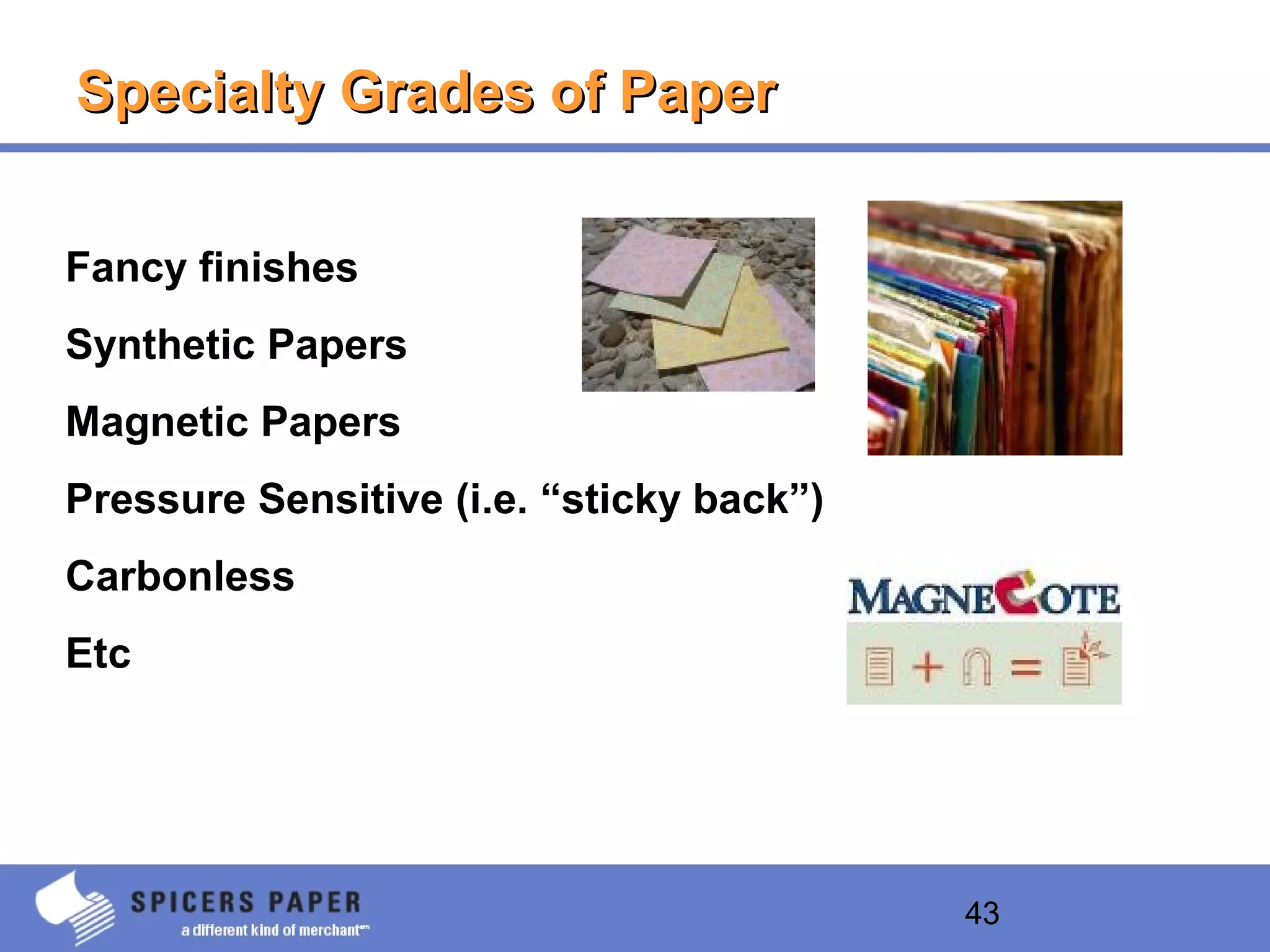 43
Specialty Grades of PaperSpecialty Grades of Paper
Fancy finishes
Synthetic Papers
Magnetic Papers
Pressure Sensitive (i.e. “sticky back”)
Carbonless
Etc
 
