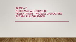 PAPER – 2
NEOCLASSICAL LITERATURE
PRESENTATION – PAMELAS CHARACTERS
BY SAMUEL RICHARDSON
 