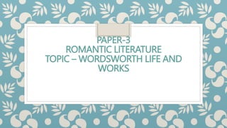 PAPER-3
ROMANTIC LITERATURE
TOPIC – WORDSWORTH LIFE AND
WORKS
 