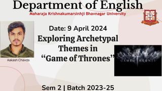Date: 9 April 2024
Exploring Archetypal
Themes in
“Game of Thrones”
Sem 2 | Batch 2023-25
Department of English
Maharaja Krishnakumarsinhji Bhavnagar University
Aakash Chavda
 