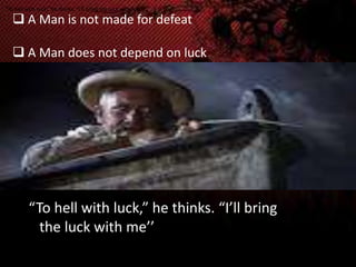 “To hell with luck,” he thinks. “I’ll bring the luck with me.”

 A Man is not made for defeat
 A Man does not depend on luck

“To hell with luck,” he thinks. “I’ll bring
the luck with me’’

 