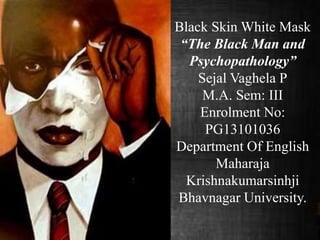Black Skin White Mask 
“The Black Man and 
Psychopathology” 
Sejal Vaghela P 
M.A. Sem: III 
Enrolment No: 
PG13101036 
Department Of English 
Maharaja 
Krishnakumarsinhji 
Bhavnagar University. 
 
