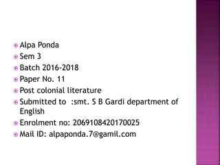  Alpa Ponda
 Sem 3
 Batch 2016-2018
 Paper No. 11
 Post colonial literature
 Submitted to :smt. S B Gardi department of
English
 Enrolment no: 2069108420170025
 Mail ID: alpaponda.7@gamil.com
 