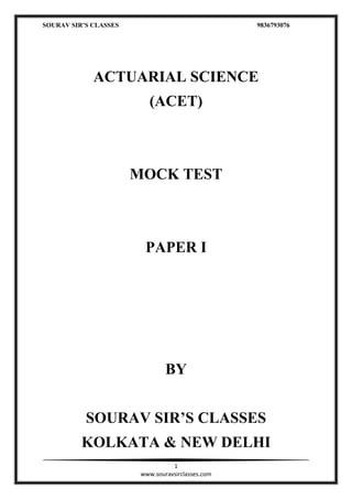 SOURAV SIR’S CLASSES 9836793076
1
www.souravsirclasses.com
ACTUARIAL SCIENCE
(ACET)
MOCK TEST
PAPER I
BY
SOURAV SIR’S CLASSES
KOLKATA & NEW DELHI
 