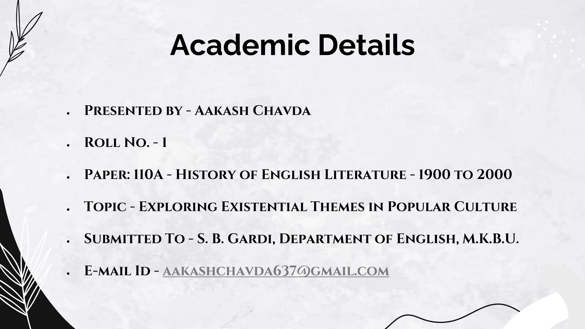 ● Presented by - Aakash Chavda
● Roll No. - 1
● Paper: 110A - History of English Literature - 1900 to 2000
● Topic - Exploring Existential Themes in Popular Culture
● Submitted To - S. B. Gardi, Department of English, M.K.B.U.
● E-mail Id - aakashchavda637@gmail.com
Academic Details
 
