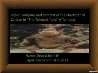 Topic: compare and contrast of the character of
Caliban in ‘’The Tempest ‘’and ‘’A Tempest

Name: Deepti Joshi M
Paper: Post-colonial studies

 