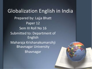 Globalization English in India 
Prepared by: Lajja Bhatt 
Paper 12 
Sem III Roll No 16 
Submitted to: Department of 
English 
Maharaja Krishanakumarsihji 
Bhavnagar University 
Bhavnagar 
 