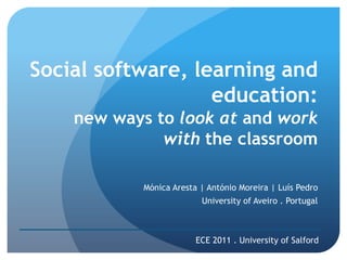 Social software, learning and education: new ways to look at and workwith the classroom Mónica Aresta | António Moreira | Luís Pedro Universityof Aveiro . Portugal ECE 2011 . University of Salford 