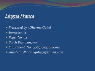 LinguaFranca
 Presented by : Dharma Gohel
 Semester : 3
 Paper No : 12
 Batch Year : 2017-19
 Enrollment No : 2069108420180014
 email-id : dharmagohel71@gmail.com
 