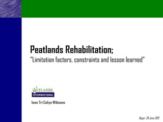 Peatlands Rehabilitation;
”Limitation factors, constraints and lesson learned”




Iwan Tri Cahyo Wibisono


                                                 Bogor, 28 June 2012
 