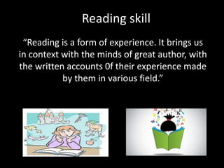 Reading skill
“Reading is a form of experience. It brings us
in context with the minds of great author, with
the written accounts 0f their experience made
by them in various field.”
 