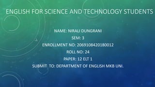ENGLISH FOR SCIENCE AND TECHNOLOGY STUDENTS
NAME: NIRALI DUNGRANI
SEM: 3
ENROLLMENT NO: 2069108420180012
ROLL NO: 24
PAPER: 12 ELT 1
SUBMIT TO: DEPARTMENT OF ENGLISH MKB UNI.
 