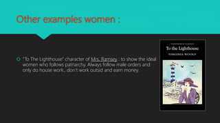 Other examples women :
 “To The Lighthouse” character of Mrs. Ramsey : to show the ideal
women who follows patriarchy. Always follow male orders and
only do house work., don’t work outsid and earn money.
 