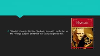  “Hamlet” character Ophilia : She hartly love with Hamlet but as
the revenge purpose of Hamlet that’s why he ignored her.
 