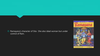  Ramayana’s character of Sita : She also ideal woman but under
control of Ram.
 